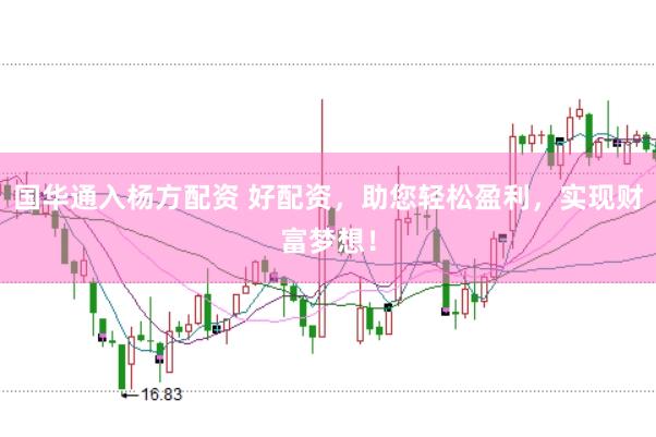 国华通入杨方配资 好配资，助您轻松盈利，实现财富梦想！