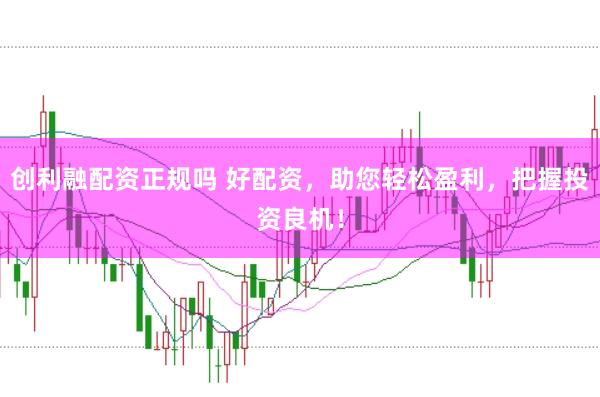 创利融配资正规吗 好配资，助您轻松盈利，把握投资良机！