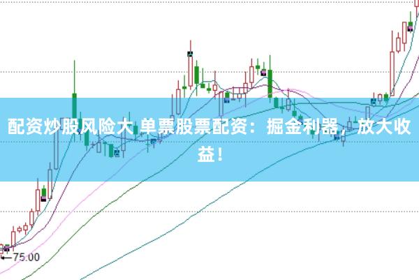 配资炒股风险大 单票股票配资：掘金利器，放大收益！