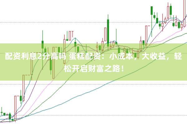 配资利息2分高吗 蛋糕配资：小成本，大收益，轻松开启财富之路！
