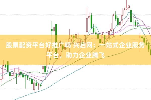 股票配资平台好推广吗 兴启网：一站式企业服务平台，助力企业腾飞