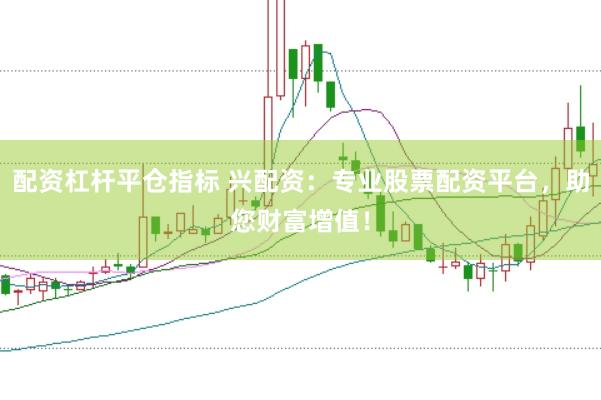配资杠杆平仓指标 兴配资：专业股票配资平台，助您财富增值！