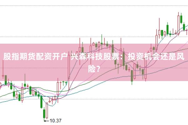 股指期货配资开户 兴森科技股票：投资机会还是风险？