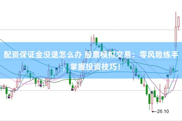 配资保证金没退怎么办 股票模拟交易：零风险练手，掌握投资技巧！