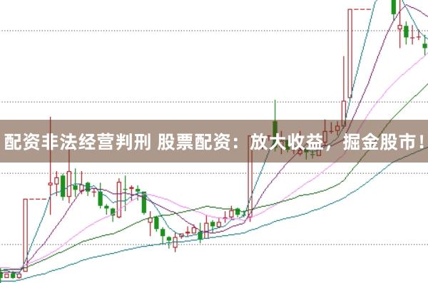 配资非法经营判刑 股票配资：放大收益，掘金股市！