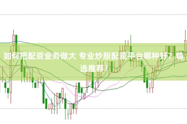 如何把配资业务做大 专业炒股配资平台哪种好？精选推荐！