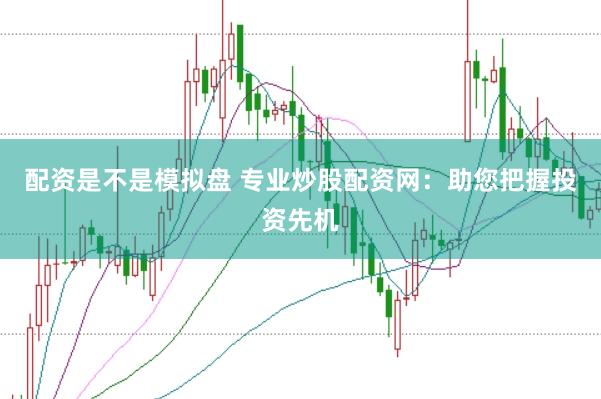 配资是不是模拟盘 专业炒股配资网：助您把握投资先机