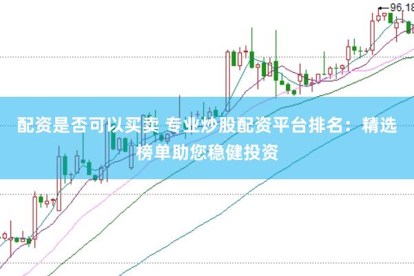 配资是否可以买卖 专业炒股配资平台排名：精选榜单助您稳健投资