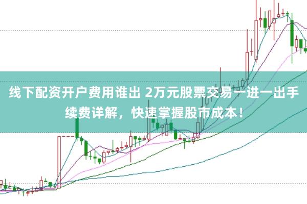 线下配资开户费用谁出 2万元股票交易一进一出手续费详解，快速掌握股市成本！