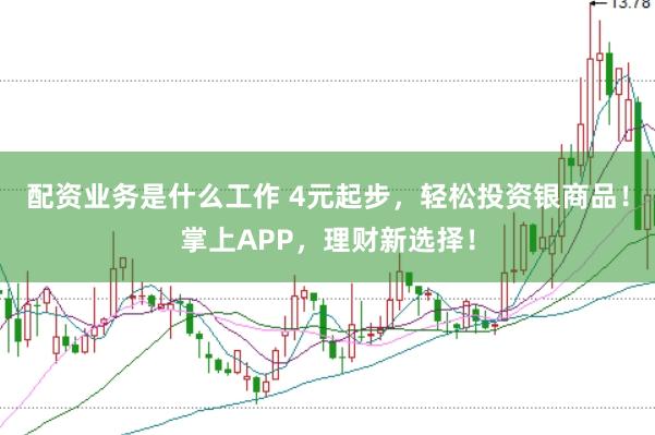 配资业务是什么工作 4元起步，轻松投资银商品！掌上APP，理财新选择！