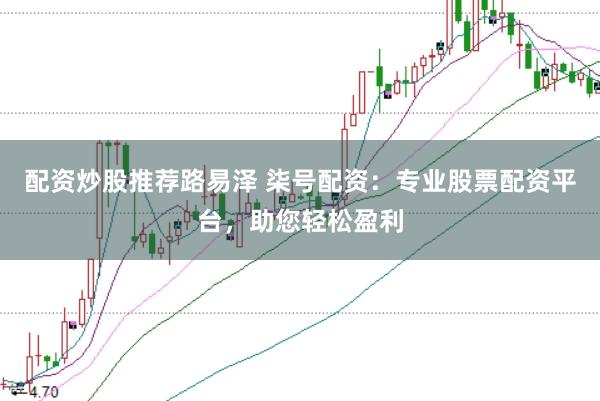 配资炒股推荐路易泽 柒号配资：专业股票配资平台，助您轻松盈利
