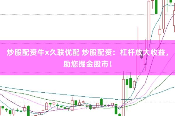 炒股配资牛x久联优配 炒股配资：杠杆放大收益，助您掘金股市！
