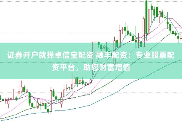 证券开户就择卓信宝配资 融丰配资：专业股票配资平台，助您财富增值