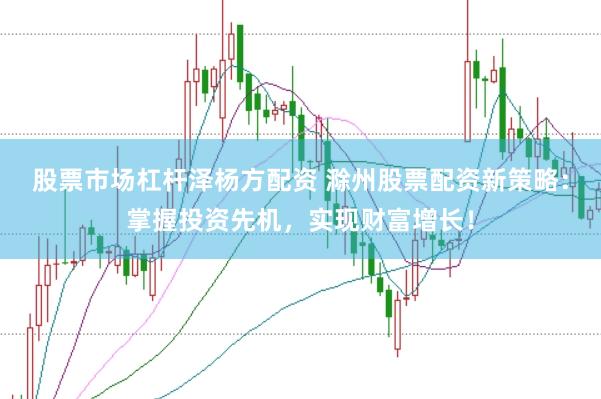 股票市场杠杆泽杨方配资 滁州股票配资新策略：掌握投资先机，实现财富增长！