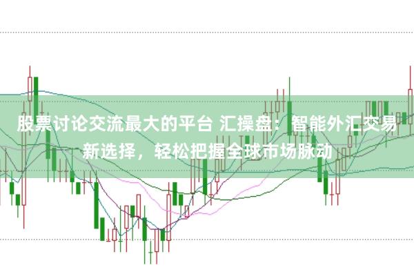 股票讨论交流最大的平台 汇操盘：智能外汇交易新选择，轻松把握全球市场脉动