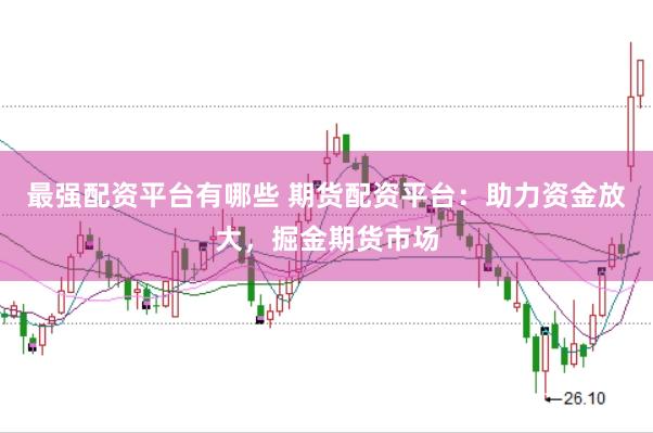 最强配资平台有哪些 期货配资平台：助力资金放大，掘金期货市场