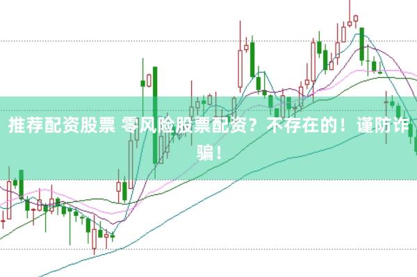 推荐配资股票 零风险股票配资？不存在的！谨防诈骗！