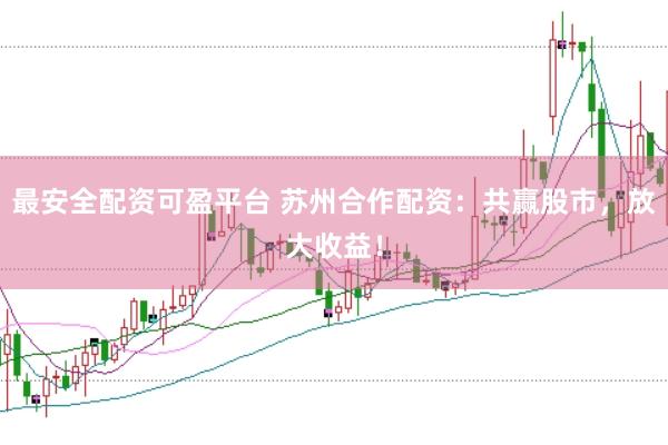最安全配资可盈平台 苏州合作配资：共赢股市，放大收益！