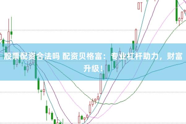 股票配资合法吗 配资贝格富：专业杠杆助力，财富升级！