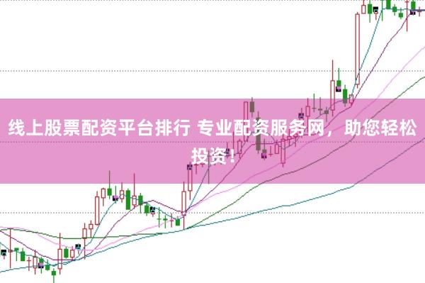 线上股票配资平台排行 专业配资服务网，助您轻松投资！