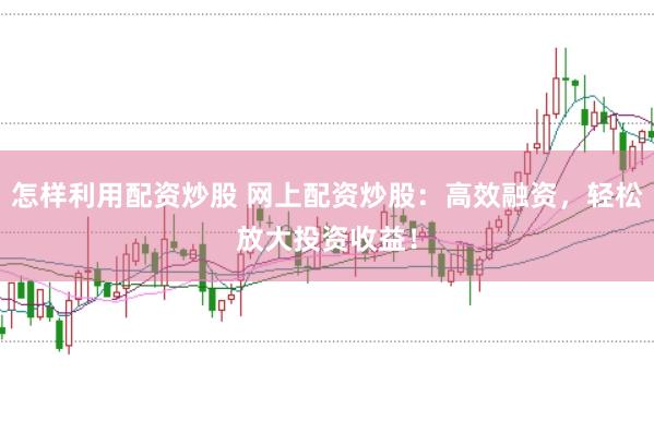 怎样利用配资炒股 网上配资炒股：高效融资，轻松放大投资收益！