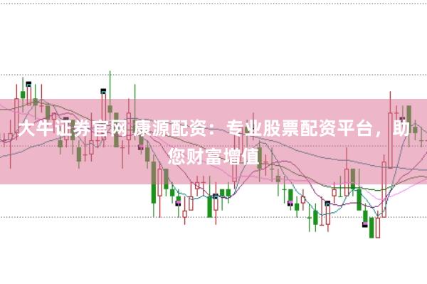 大牛证券官网 康源配资：专业股票配资平台，助您财富增值