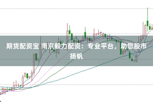 期货配资宝 南京毅力配资：专业平台，助您股市扬帆