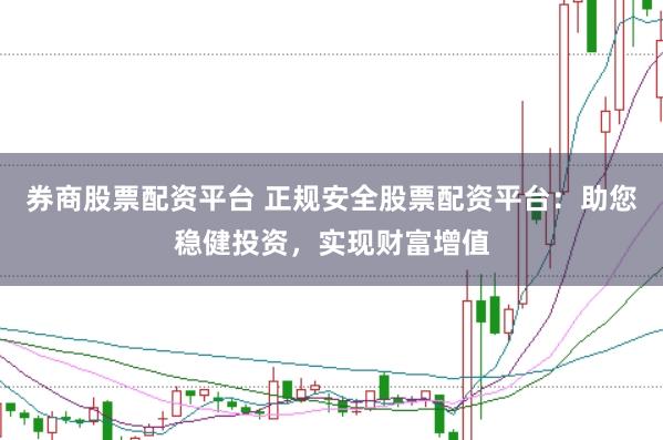 券商股票配资平台 正规安全股票配资平台：助您稳健投资，实现财富增值
