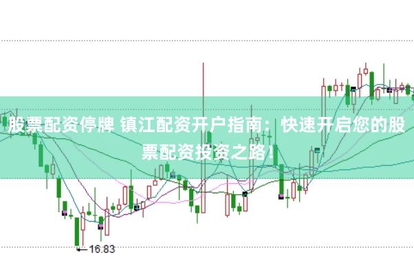 股票配资停牌 镇江配资开户指南：快速开启您的股票配资投资之路！