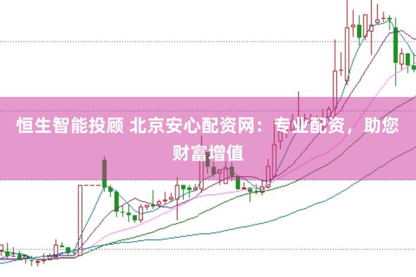 恒生智能投顾 北京安心配资网：专业配资，助您财富增值