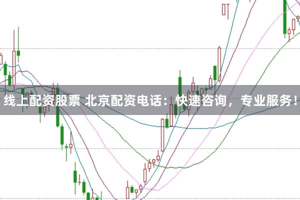 线上配资股票 北京配资电话：快速咨询，专业服务！