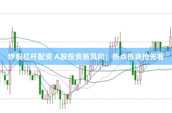 炒股杠杆配资 A股投资新风向：热点板块抢先看
