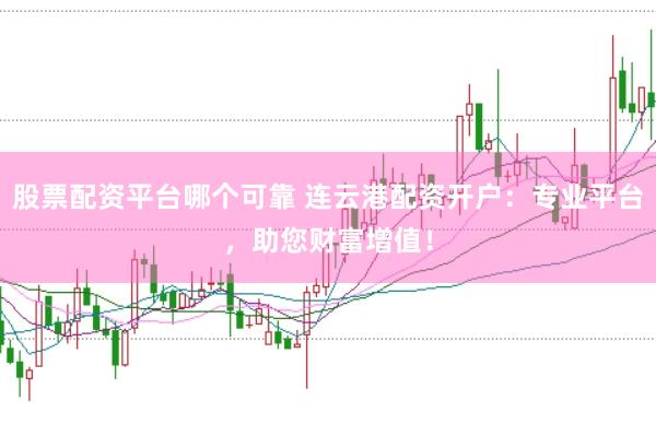 股票配资平台哪个可靠 连云港配资开户：专业平台，助您财富增值！