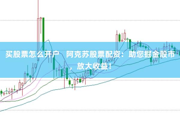买股票怎么开户   阿克苏股票配资：助您掘金股市，放大收益！