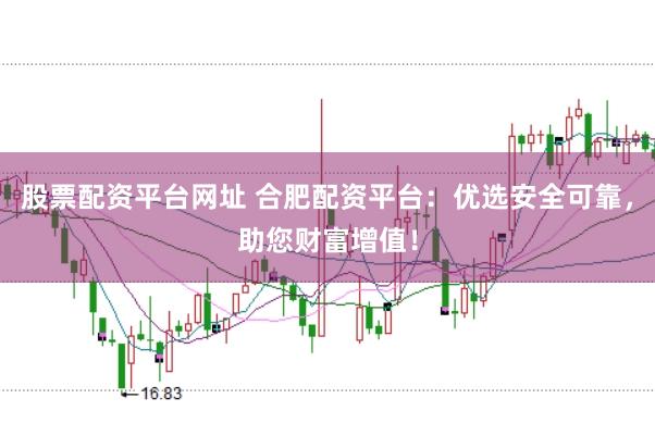 股票配资平台网址 合肥配资平台：优选安全可靠，助您财富增值！