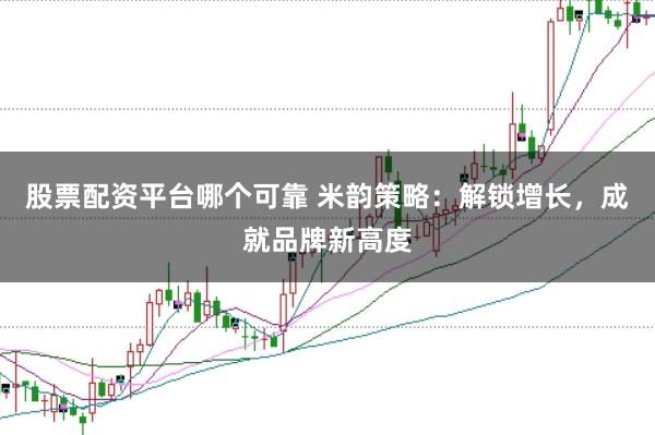 股票配资平台哪个可靠 米韵策略：解锁增长，成就品牌新高度