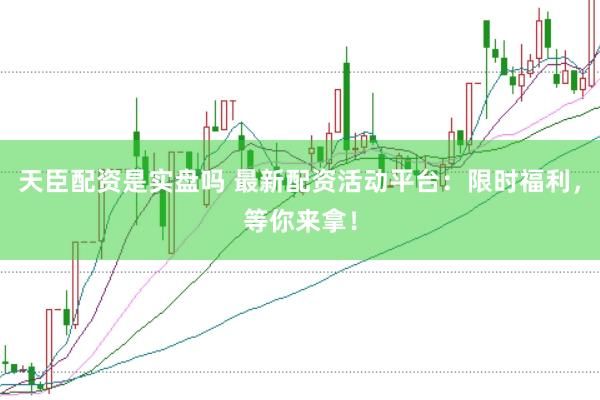 天臣配资是实盘吗 最新配资活动平台：限时福利，等你来拿！