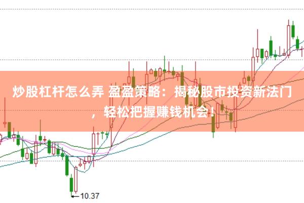 炒股杠杆怎么弄 盈盈策略：揭秘股市投资新法门，轻松把握赚钱机会！