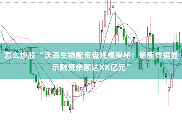 怎么炒股 “沃森生物配资盘规模揭秘：最新数据显示融资余额达XX亿元”