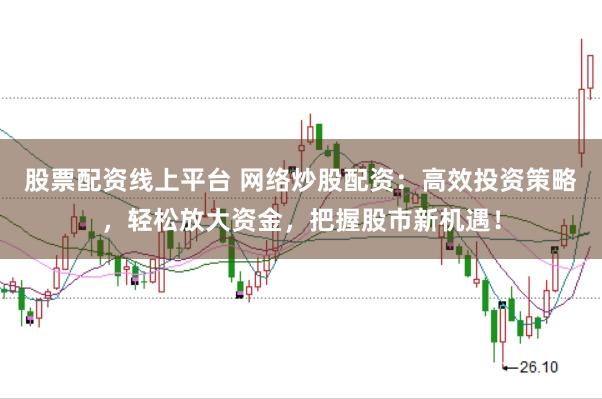 股票配资线上平台 网络炒股配资：高效投资策略，轻松放大资金，把握股市新机遇！