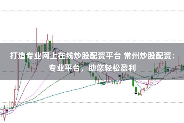 打造专业网上在线炒股配资平台 常州炒股配资：专业平台，助您轻松盈利
