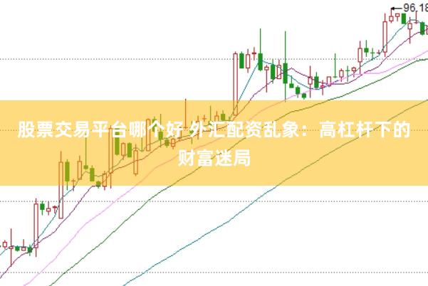 股票交易平台哪个好 外汇配资乱象：高杠杆下的财富迷局