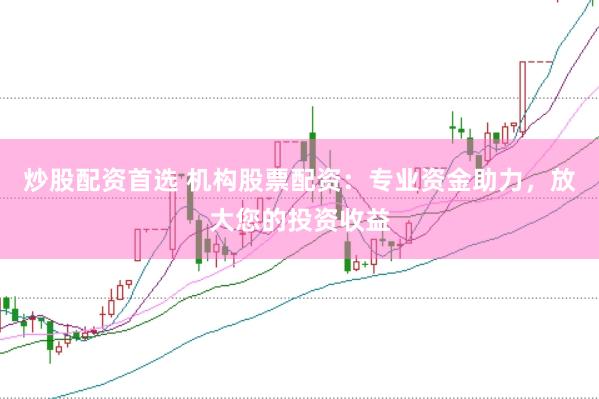 炒股配资首选 机构股票配资：专业资金助力，放大您的投资收益
