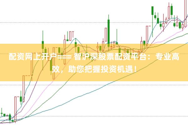 配资网上开户=== 智沪深股票配资平台：专业高效，助您把握投资机遇！
