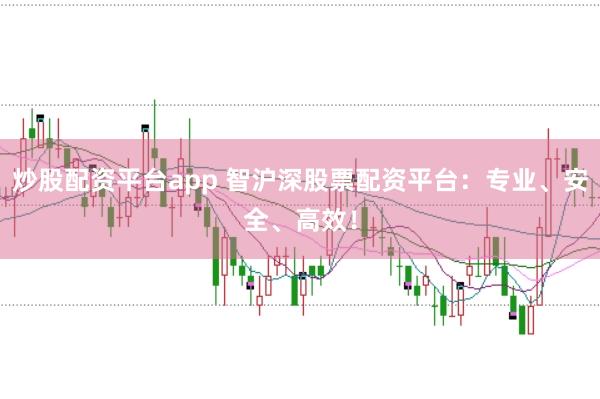 炒股配资平台app 智沪深股票配资平台：专业、安全、高效！