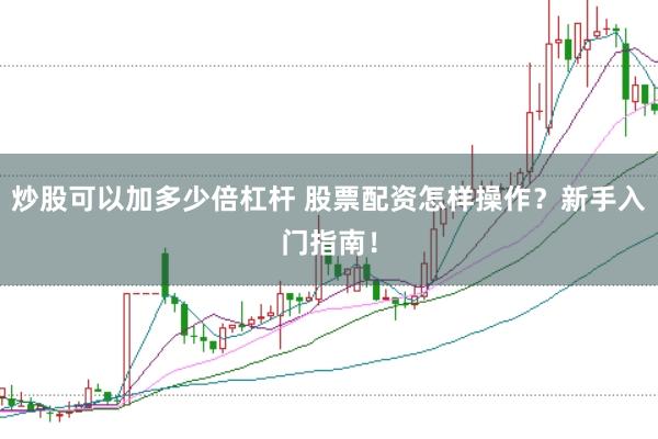 炒股可以加多少倍杠杆 股票配资怎样操作？新手入门指南！