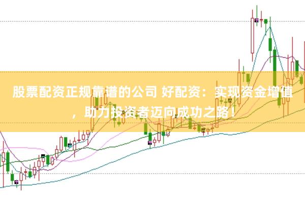 股票配资正规靠谱的公司 好配资：实现资金增值，助力投资者迈向成功之路！