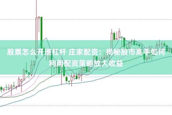 股票怎么开通杠杆 庄家配资：揭秘股市高手如何利用配资策略放大收益