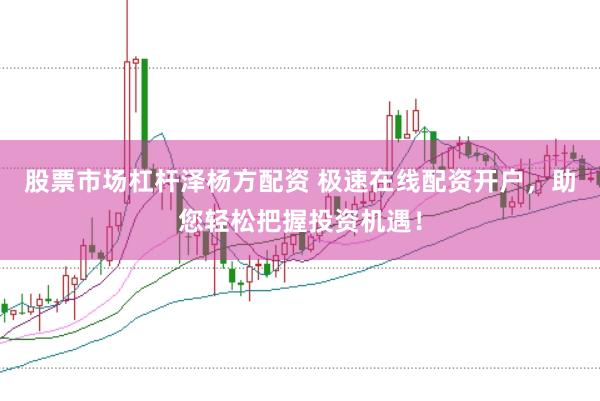 股票市场杠杆泽杨方配资 极速在线配资开户，助您轻松把握投资机遇！