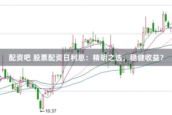 配资吧 股票配资日利息：精明之选，稳健收益？